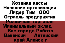 Хозяйка кассы › Название организации ­ Лидер Тим, ООО › Отрасль предприятия ­ Розничная торговля › Минимальный оклад ­ 1 - Все города Работа » Вакансии   . Алтайский край,Алейск г.